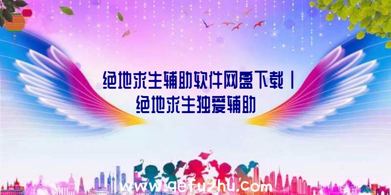 「绝地求生辅助软件网盘下载」|绝地求生独爱辅助
